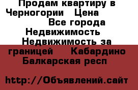 Продам квартиру в Черногории › Цена ­ 7 800 000 - Все города Недвижимость » Недвижимость за границей   . Кабардино-Балкарская респ.